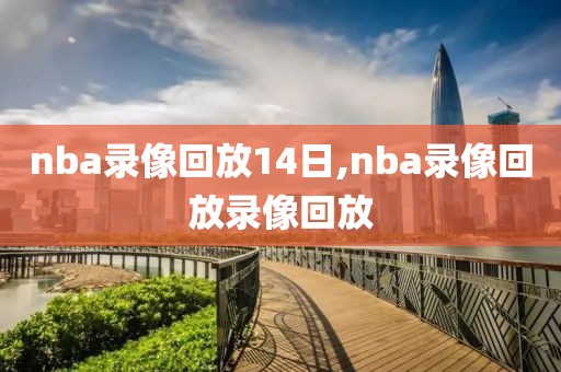 nba录像回放14日,nba录像回放录像回放-第1张图片-雷速体育