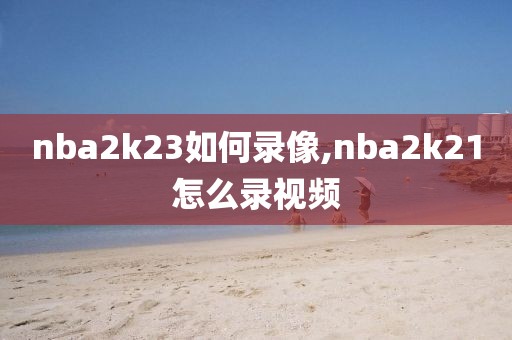 nba2k23如何录像,nba2k21怎么录视频-第1张图片-雷速体育