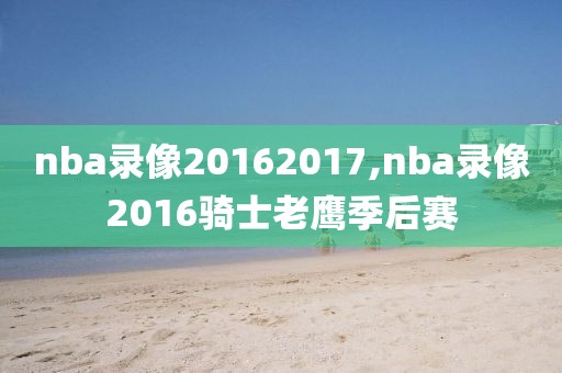 nba录像20162017,nba录像2016骑士老鹰季后赛-第1张图片-雷速体育