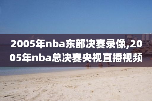 2005年nba东部决赛录像,2005年nba总决赛央视直播视频-第1张图片-雷速体育