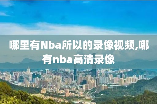 哪里有Nba所以的录像视频,哪有nba高清录像-第1张图片-雷速体育