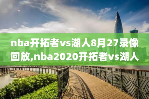 nba开拓者vs湖人8月27录像回放,nba2020开拓者vs湖人-第1张图片-雷速体育