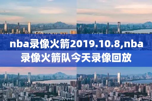 nba录像火箭2019.10.8,nba录像火箭队今天录像回放-第1张图片-雷速体育