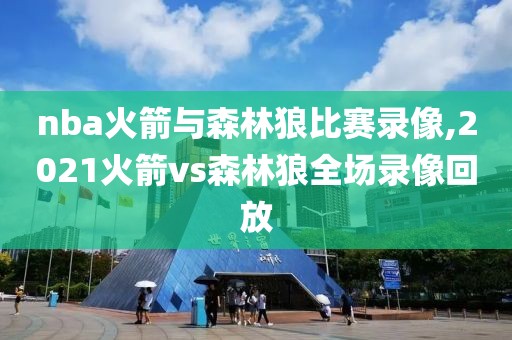 nba火箭与森林狼比赛录像,2021火箭vs森林狼全场录像回放-第1张图片-雷速体育