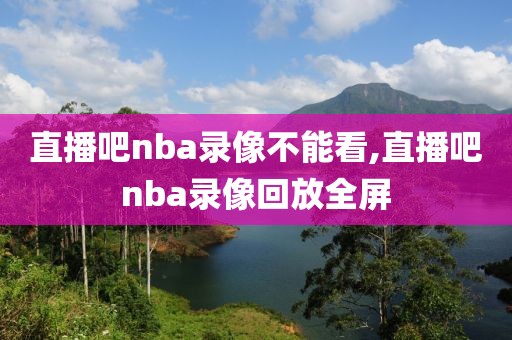 直播吧nba录像不能看,直播吧nba录像回放全屏-第1张图片-雷速体育