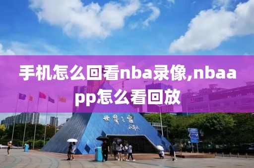 手机怎么回看nba录像,nbaapp怎么看回放-第1张图片-雷速体育