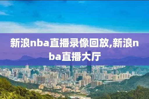 新浪nba直播录像回放,新浪nba直播大厅-第1张图片-雷速体育