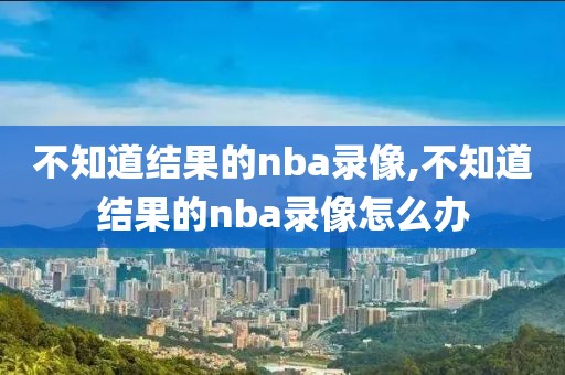 不知道结果的nba录像,不知道结果的nba录像怎么办-第1张图片-雷速体育