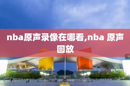 nba原声录像在哪看,nba 原声回放-第1张图片-雷速体育