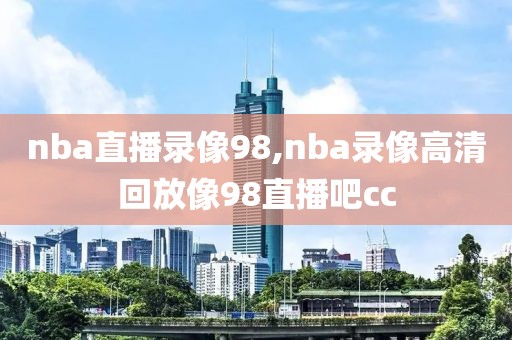 nba直播录像98,nba录像高清回放像98直播吧cc-第1张图片-雷速体育