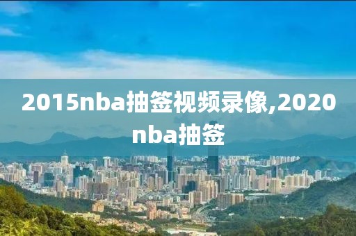 2015nba抽签视频录像,2020nba抽签-第1张图片-雷速体育