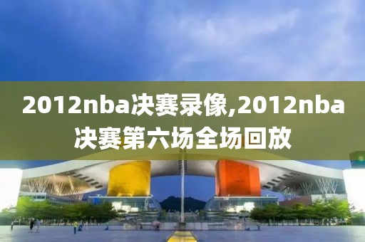 2012nba决赛录像,2012nba决赛第六场全场回放-第1张图片-雷速体育