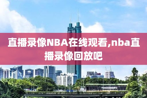 直播录像NBA在线观看,nba直播录像回放吧-第1张图片-雷速体育