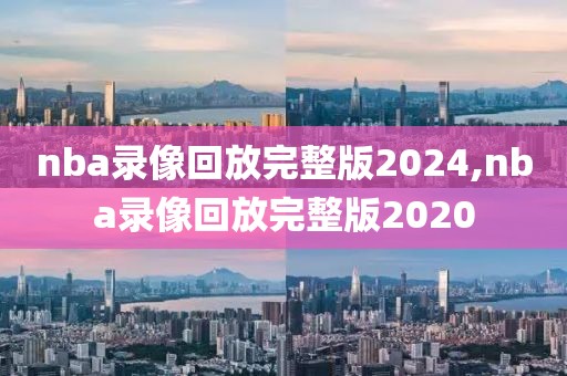 nba录像回放完整版2024,nba录像回放完整版2020-第1张图片-雷速体育