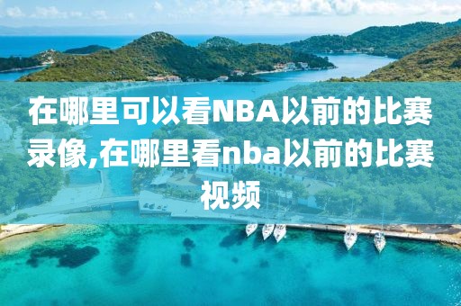 在哪里可以看NBA以前的比赛录像,在哪里看nba以前的比赛视频-第1张图片-雷速体育