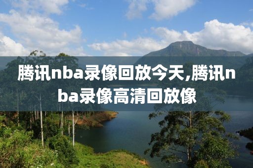 腾讯nba录像回放今天,腾讯nba录像高清回放像-第1张图片-雷速体育