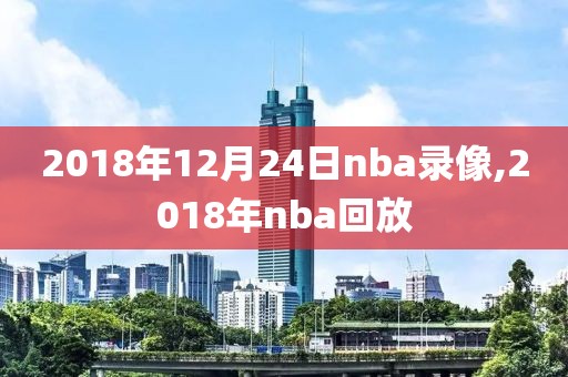 2018年12月24日nba录像,2018年nba回放-第1张图片-雷速体育