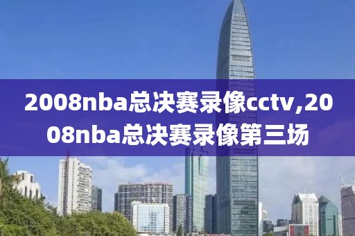 2008nba总决赛录像cctv,2008nba总决赛录像第三场-第1张图片-雷速体育