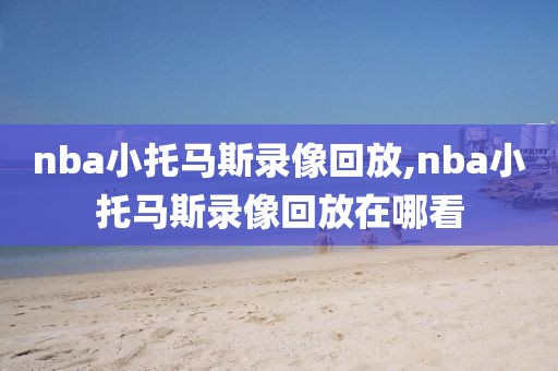 nba小托马斯录像回放,nba小托马斯录像回放在哪看-第1张图片-雷速体育