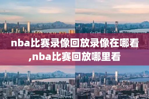 nba比赛录像回放录像在哪看,nba比赛回放哪里看-第1张图片-雷速体育