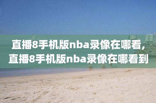 直播8手机版nba录像在哪看,直播8手机版nba录像在哪看到-第1张图片-雷速体育