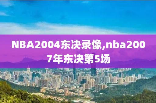 NBA2004东决录像,nba2007年东决第5场-第1张图片-雷速体育