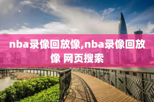 nba录像回放像,nba录像回放像 网页搜索-第1张图片-雷速体育