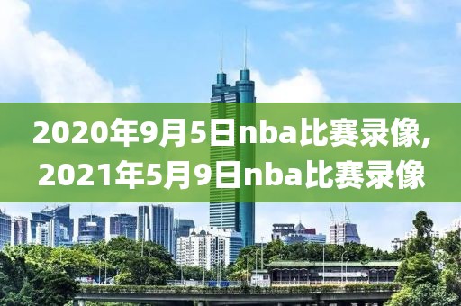 2020年9月5日nba比赛录像,2021年5月9日nba比赛录像-第1张图片-雷速体育