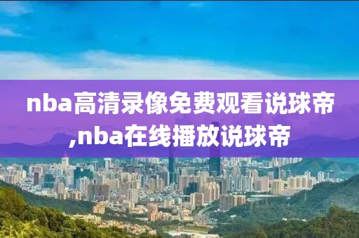 nba高清录像免费观看说球帝,nba在线播放说球帝-第1张图片-雷速体育