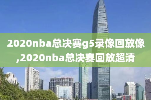 2020nba总决赛g5录像回放像,2020nba总决赛回放超清-第1张图片-雷速体育