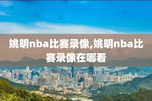 姚明nba比赛录像,姚明nba比赛录像在哪看-第1张图片-雷速体育