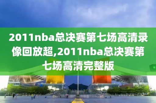 2011nba总决赛第七场高清录像回放超,2011nba总决赛第七场高清完整版-第1张图片-雷速体育