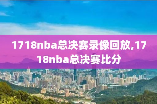 1718nba总决赛录像回放,1718nba总决赛比分-第1张图片-雷速体育