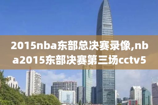 2015nba东部总决赛录像,nba2015东部决赛第三场cctv5-第1张图片-雷速体育