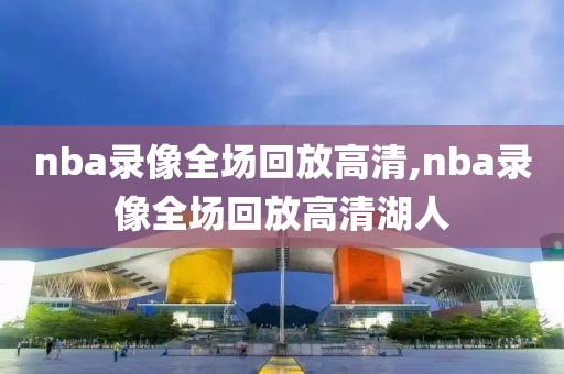 nba录像全场回放高清,nba录像全场回放高清湖人-第1张图片-雷速体育