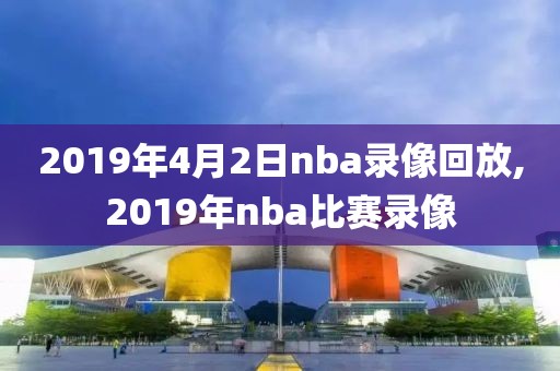 2019年4月2日nba录像回放,2019年nba比赛录像-第1张图片-雷速体育