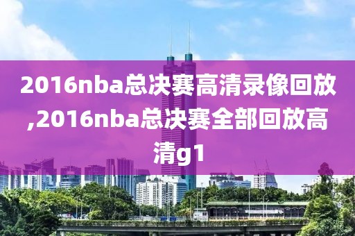 2016nba总决赛高清录像回放,2016nba总决赛全部回放高清g1-第1张图片-雷速体育