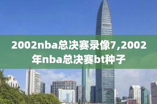 2002nba总决赛录像7,2002年nba总决赛bt种子-第1张图片-雷速体育