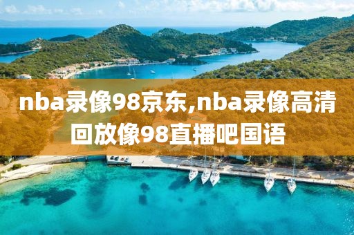 nba录像98京东,nba录像高清回放像98直播吧国语-第1张图片-雷速体育