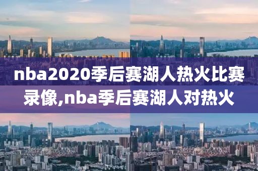 nba2020季后赛湖人热火比赛录像,nba季后赛湖人对热火-第1张图片-雷速体育