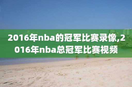 2016年nba的冠军比赛录像,2016年nba总冠军比赛视频-第1张图片-雷速体育