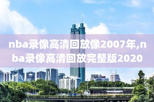 nba录像高清回放像2007年,nba录像高清回放完整版2020-第1张图片-雷速体育