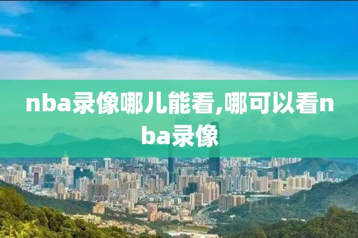 nba录像哪儿能看,哪可以看nba录像-第1张图片-雷速体育