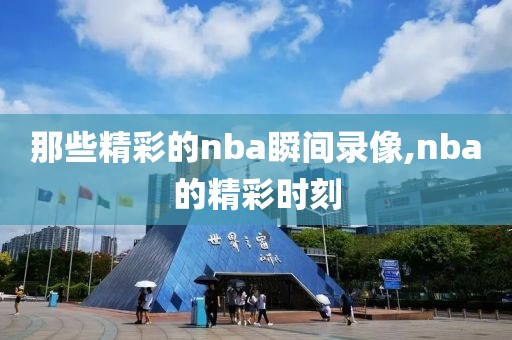 那些精彩的nba瞬间录像,nba的精彩时刻-第1张图片-雷速体育