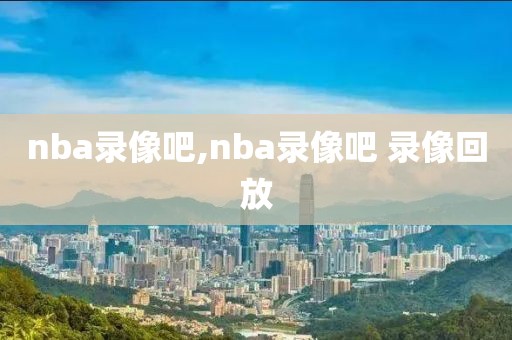 nba录像吧,nba录像吧 录像回放-第1张图片-雷速体育