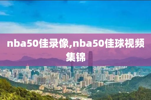 nba50佳录像,nba50佳球视频集锦-第1张图片-雷速体育