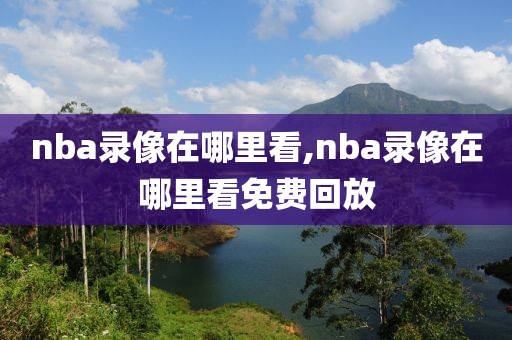 nba录像在哪里看,nba录像在哪里看免费回放-第1张图片-雷速体育