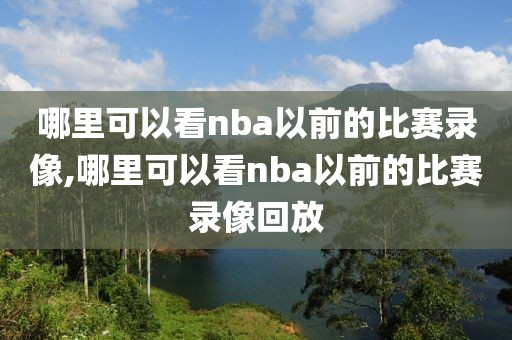 哪里可以看nba以前的比赛录像,哪里可以看nba以前的比赛录像回放-第1张图片-雷速体育