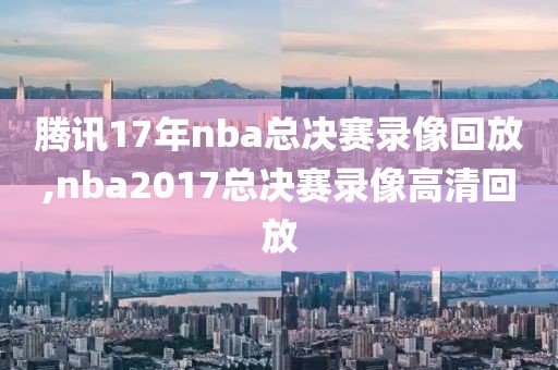 腾讯17年nba总决赛录像回放,nba2017总决赛录像高清回放-第1张图片-雷速体育