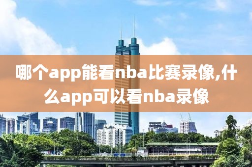 哪个app能看nba比赛录像,什么app可以看nba录像-第1张图片-雷速体育